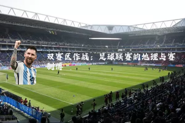 双赛区作战：足球联赛的地理与赛制博弈