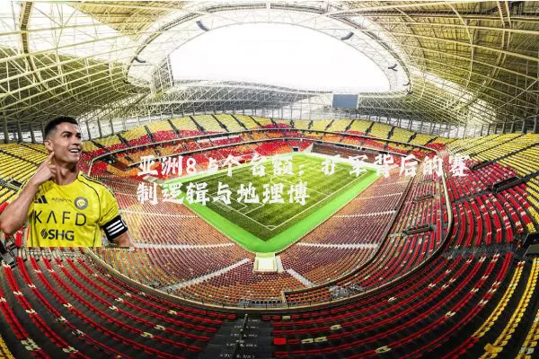 亚洲8.5个名额：扩军背后的赛制逻辑与地理博弈