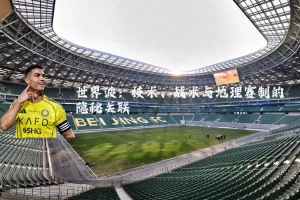 世界波：技术、战术与地理赛制的隐秘关联