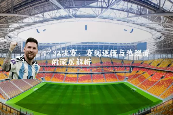 1/32决赛:赛制逻辑与地理博弈的深层解析