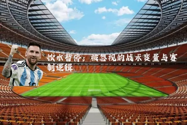 饮水暂停:被忽视的战术变量与赛制逻辑