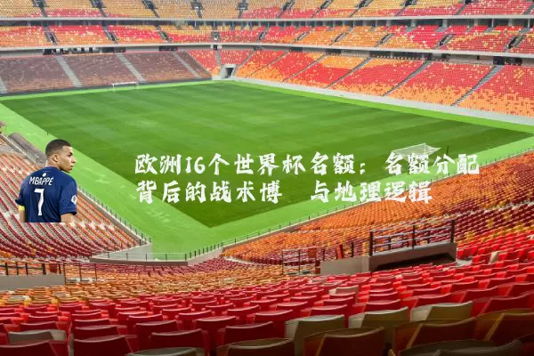 欧洲16个世界杯名额：名额分配背后的战术博弈与地理逻辑
