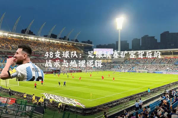 48支球队：足球联赛扩容背后的战术与地理逻辑